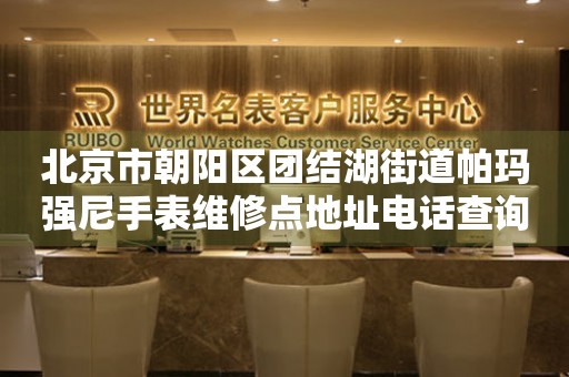 北京市朝阳区团结湖街道帕玛强尼手表维修点地址电话查询