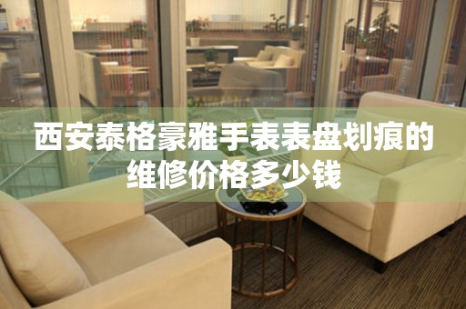 西安泰格豪雅手表表盘划痕的维修价格多少钱