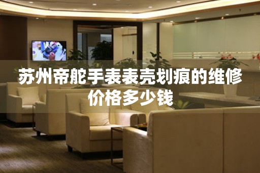 苏州帝舵手表表壳划痕的维修价格多少钱(图) 苏州帝舵手表表壳划痕的维修价格多少钱(图)