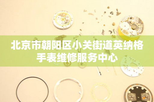 北京市朝阳区小关街道英纳格手表维修服务中心