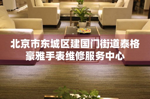 北京市东城区建国门街道泰格豪雅手表维修服务中心