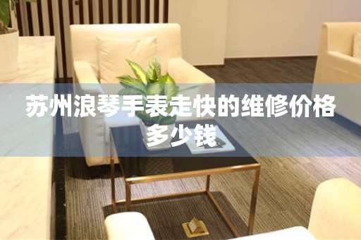 苏州浪琴手表走快的维修价格多少钱(图) 苏州浪琴手表走快的维修价格多少钱(图)