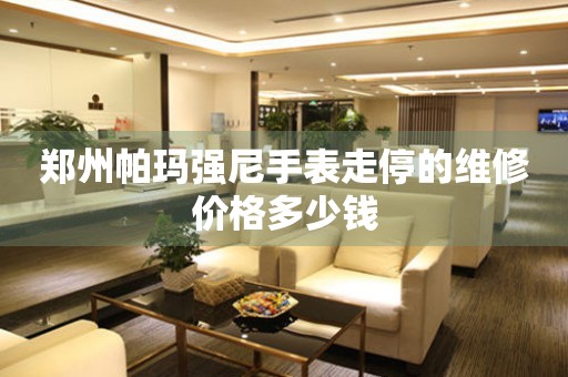 郑州帕玛强尼手表走停的维修价格多少钱