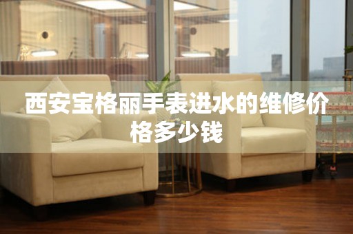 西安宝格丽手表进水的维修价格多少钱