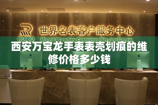 西安万宝龙手表表壳划痕的维修价格多少钱