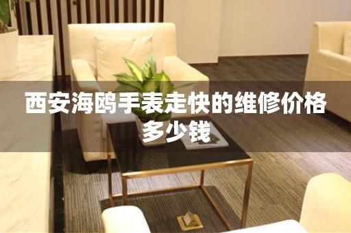 西安海鸥手表走快的维修价格多少钱