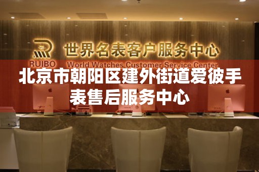 北京市朝阳区建外街道爱彼手表售后服务中心(图) 北京市朝阳区建外街道爱彼手表售后服务中心(图)