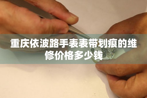 重庆依波路手表表带划痕的维修价格多少钱