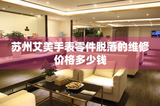 苏州艾美手表零件脱落的维修价格多少钱