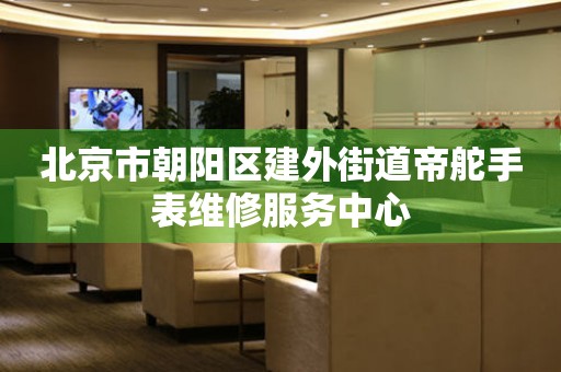 北京市朝阳区建外街道帝舵手表维修服务中心(图) 北京市朝阳区建外街道帝舵手表维修服务中心(图)