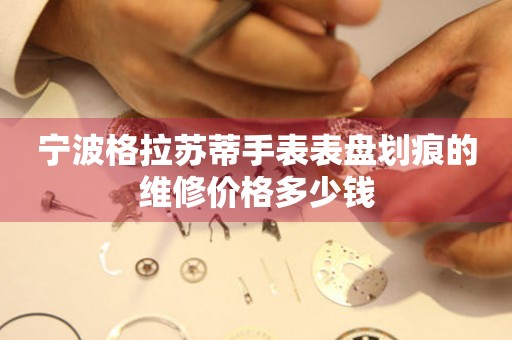 宁波格拉苏蒂手表表盘划痕的维修价格多少钱