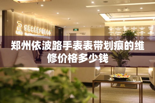 郑州依波路手表表带划痕的维修价格多少钱
