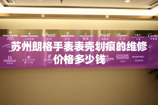 苏州朗格手表表壳划痕的维修价格多少钱