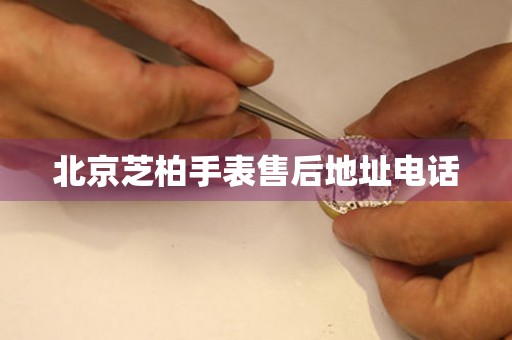 北京芝柏手表售后地址电话