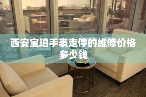 西安宝珀手表走停的维修价格多少钱