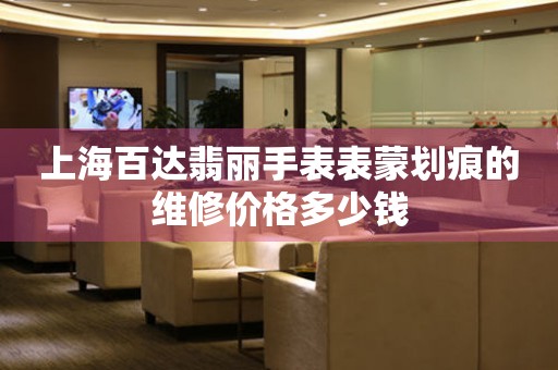 上海百达翡丽手表表蒙划痕的维修价格多少钱(图) 上海百达翡丽手表表蒙划痕的维修价格多少钱(图)