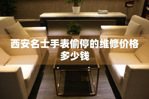 西安名士手表偷停的维修价格多少钱