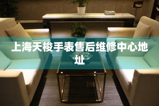 上海天梭手表售后维修中心地址 上海天梭手表售后维修中心地址