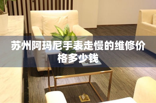 苏州阿玛尼手表走慢的维修价格多少钱