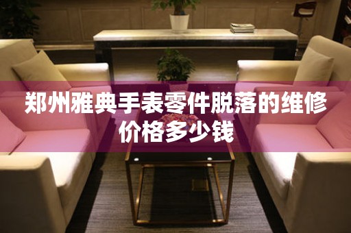 郑州雅典手表零件脱落的维修价格多少钱