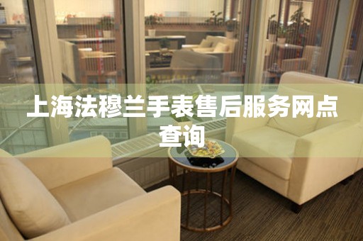上海法穆兰手表售后服务网点查询 上海法穆兰手表售后服务网点查询