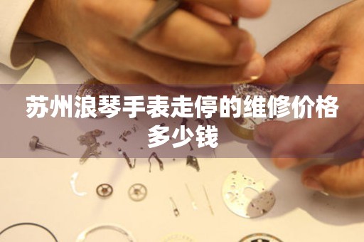 苏州浪琴手表走停的维修价格多少钱