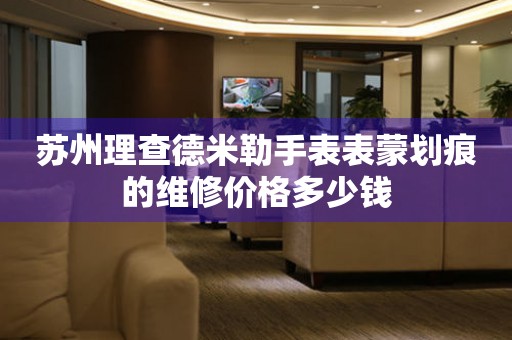 苏州理查德米勒手表表蒙划痕的维修价格多少钱