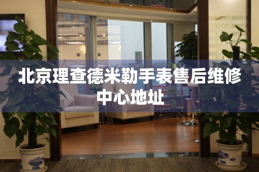 北京理查德米勒手表售后维修中心地址 北京理查德米勒手表售后维修中心地址