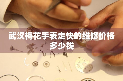 武汉梅花手表走快的维修价格多少钱