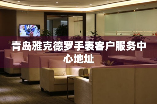 青岛雅克德罗手表客户服务中心地址 青岛雅克德罗手表客户服务中心地址