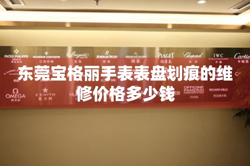 东莞宝格丽手表表盘划痕的维修价格多少钱
