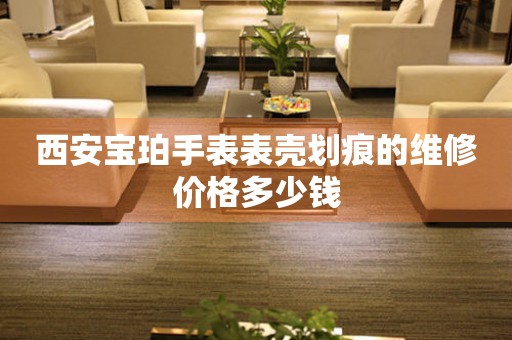 西安宝珀手表表壳划痕的维修价格多少钱(图) 西安宝珀手表表壳划痕的维修价格多少钱(图)