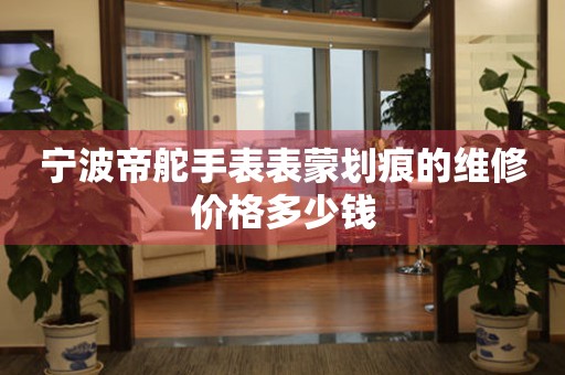 宁波帝舵手表表蒙划痕的维修价格多少钱