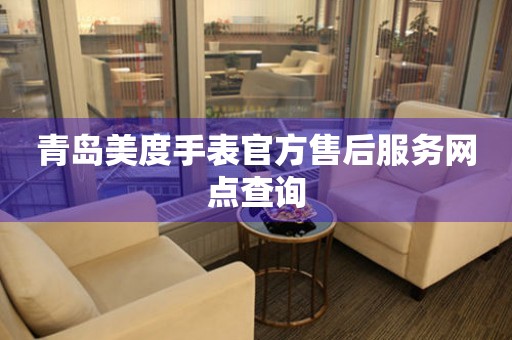 青岛美度手表官方售后服务网点查询