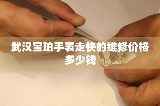 武汉宝珀手表走快的维修价格多少钱(图) 武汉宝珀手表走快的维修价格多少钱(图)