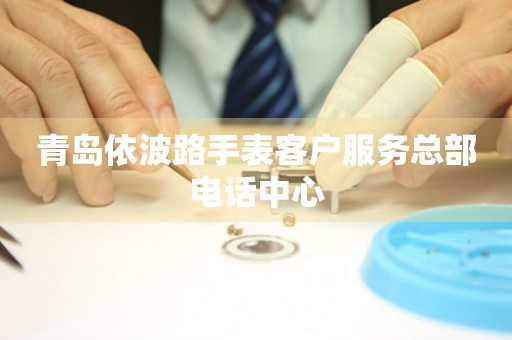 青岛依波路手表客户服务总部电话中心