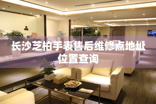长沙芝柏手表售后维修点地址位置查询