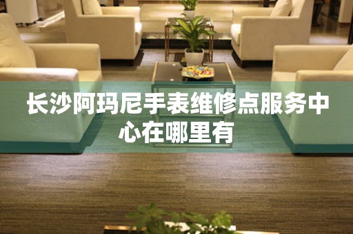 长沙阿玛尼手表维修点服务中心在哪里有(图) 长沙阿玛尼手表维修点服务中心在哪里有(图)