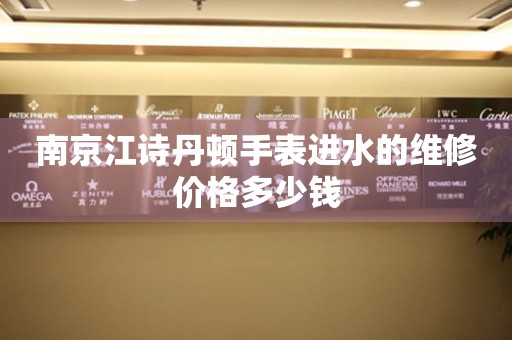 南京江诗丹顿手表进水的维修价格多少钱（图）