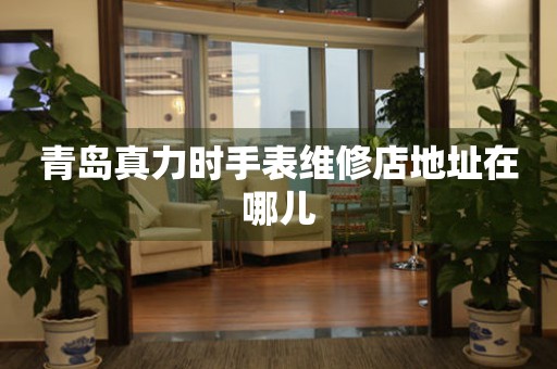 青岛真力时手表维修店地址在哪儿