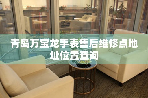 青岛万宝龙手表售后维修点地址位置查询