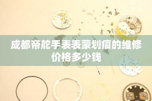 成都帝舵手表表蒙划痕的维修价格多少钱 手表维修知识库  成都帝舵手表表蒙划痕的维修价格多少钱 手表维修知识库