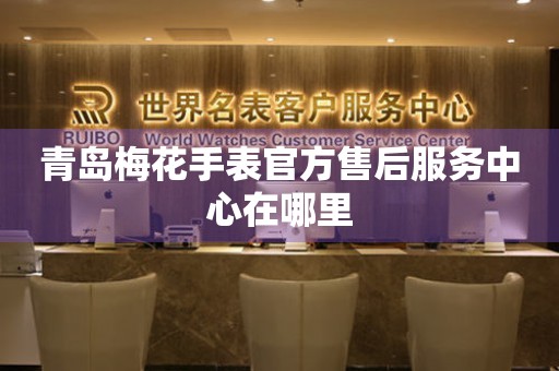 青岛梅花手表官方售后服务中心在哪里