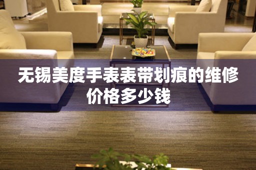 无锡美度手表表带划痕的维修价格多少钱(图) 无锡美度手表表带划痕的维修价格多少钱(图)