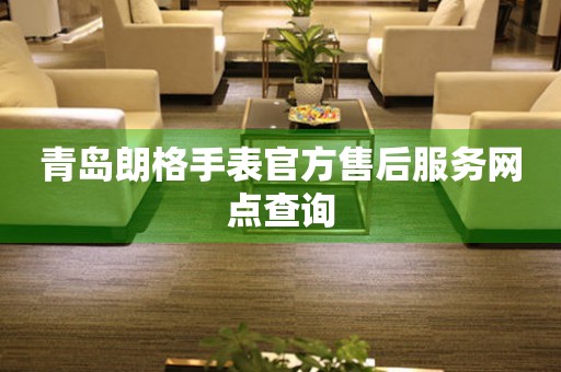 青岛朗格手表官方售后服务网点查询 青岛朗格手表官方售后服务网点查询