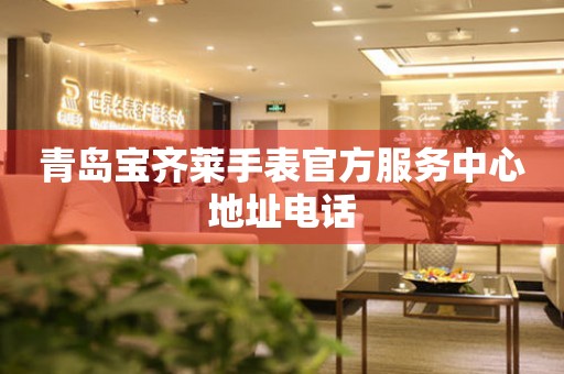 青岛宝齐莱手表官方服务中心地址电话 青岛宝齐莱手表官方服务中心地址电话