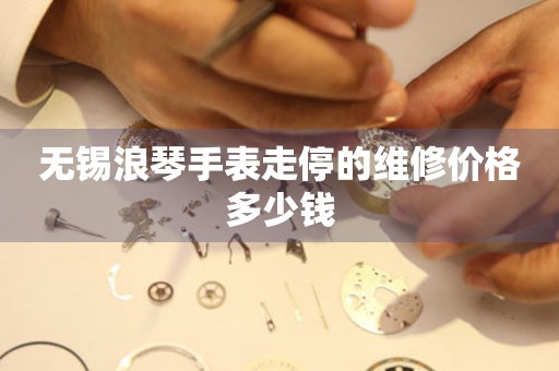 无锡浪琴手表走停的维修价格多少钱(图) 无锡浪琴手表走停的维修价格多少钱(图)