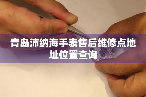 青岛沛纳海手表售后维修点地址位置查询(图) 青岛沛纳海手表售后维修点地址位置查询(图)