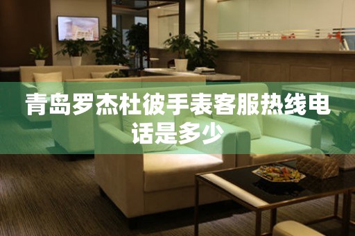 青岛罗杰杜彼手表客服热线电话是多少 青岛罗杰杜彼手表客服热线电话是多少