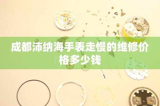 成都沛纳海手表走慢的维修价格多少钱(图) 成都沛纳海手表走慢的维修价格多少钱(图)